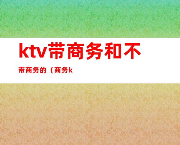 ktv带商务和不带商务的（商务ktv和非商务ktv）