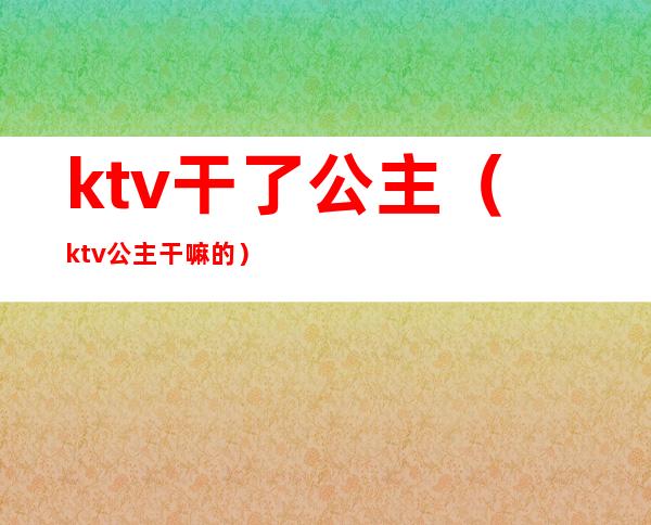 ktv干了公主（ktv公主干嘛的）