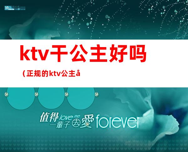 ktv干公主好吗（正规的ktv公主好做吗）