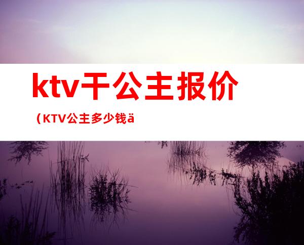 ktv干公主报价（KTV公主多少钱一位）