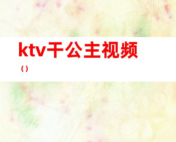 ktv干公主视频（）