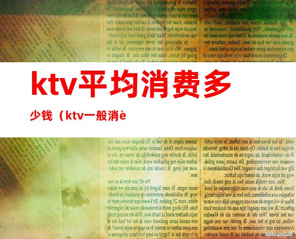 ktv平均消费多少钱（ktv一般消费多少钱）