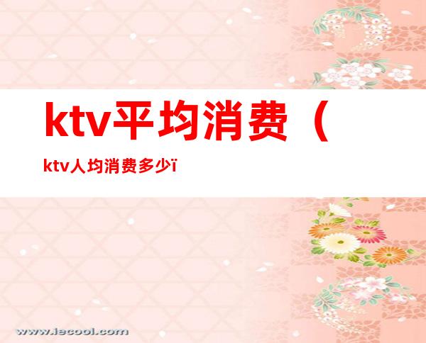 ktv平均消费（ktv人均消费多少）