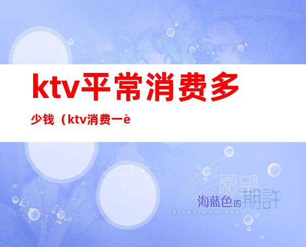 ktv平常消费多少钱（ktv消费一般多少）