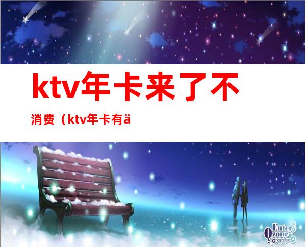 ktv年卡来了不消费（ktv年卡有什么优惠）