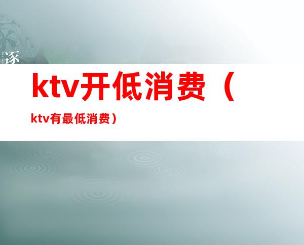 ktv开低消费（ktv有最低消费）