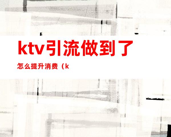 ktv引流做到了怎么提升消费（ktv如何引流客户）