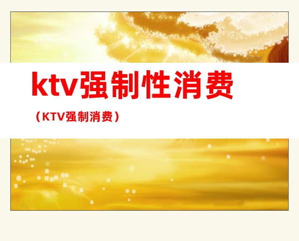 ktv强制性消费（KTV强制消费）