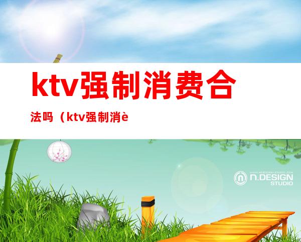 ktv强制消费合法吗（ktv强制消费合法吗）