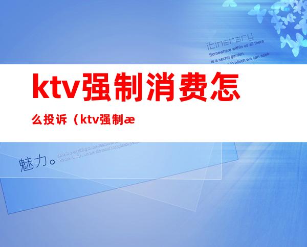 ktv强制消费怎么投诉（ktv强制消费投诉电话）