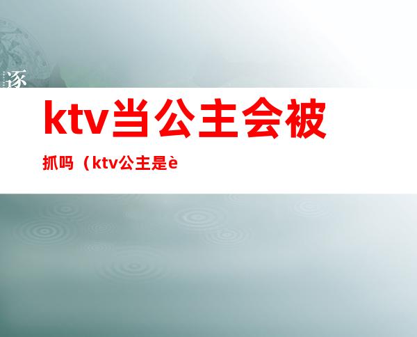 ktv当公主会被抓吗（ktv公主是违法的吗）