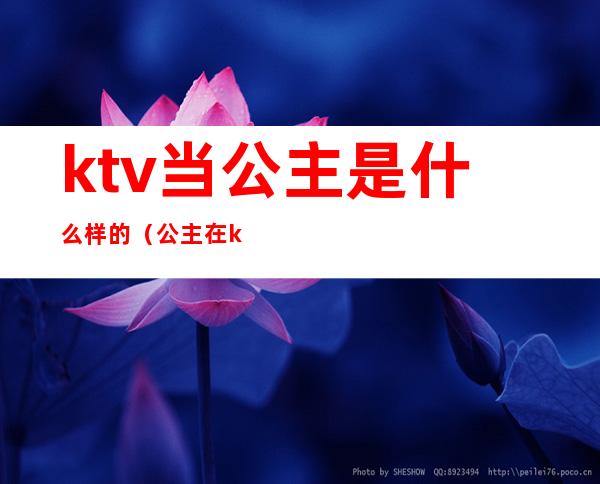 ktv当公主是什么样的（公主在ktv是做什么的）