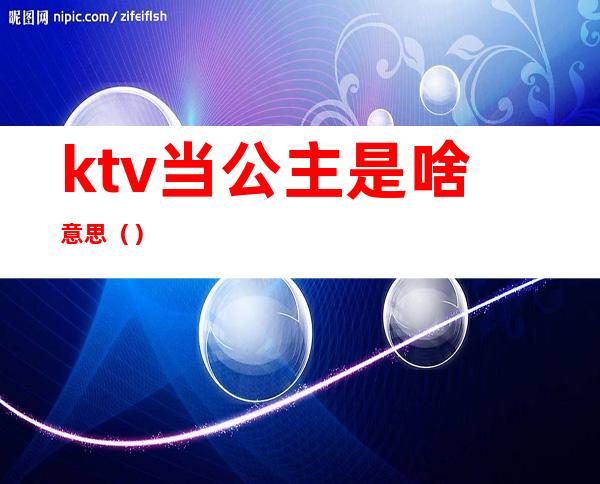 ktv当公主是啥意思（）