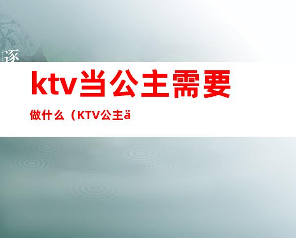 ktv当公主需要做什么（KTV公主主要做什么）