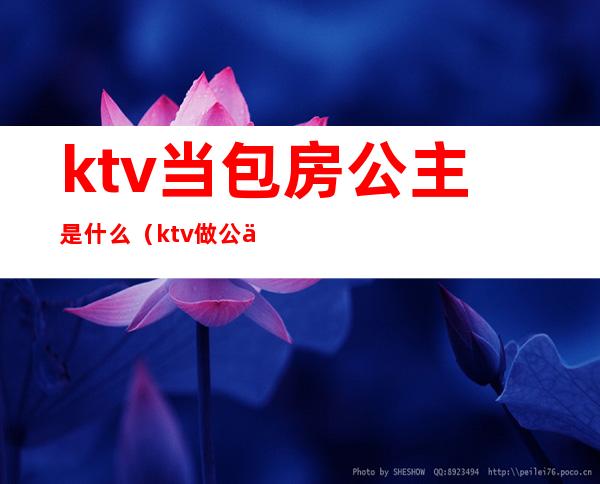 ktv当包房公主是什么（ktv做公主进包厢主要做什么）