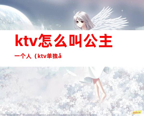 ktv怎么叫公主一个人（ktv单独叫公主）