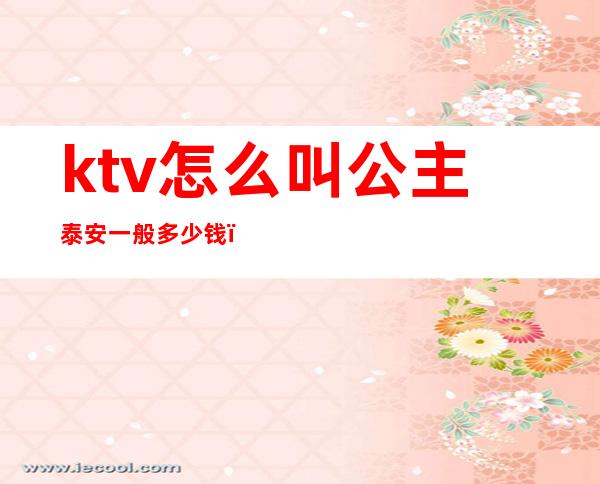 ktv怎么叫公主泰安一般多少钱?（泰安公主ktv最好的）