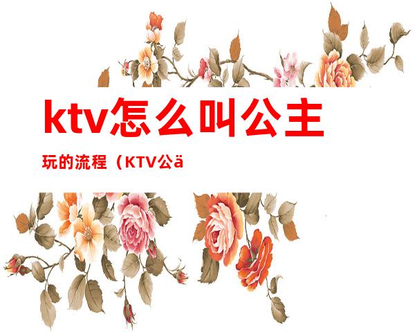 ktv怎么叫公主玩的流程（KTV公主流程）