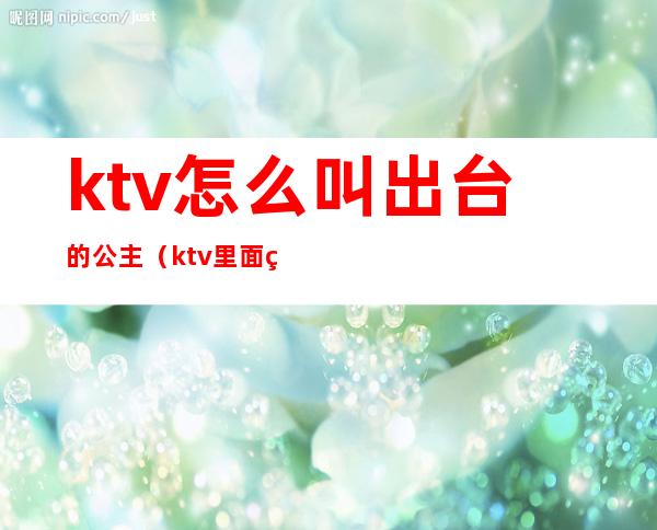 ktv怎么叫出台的公主（ktv里面的公主出台是什么意思）