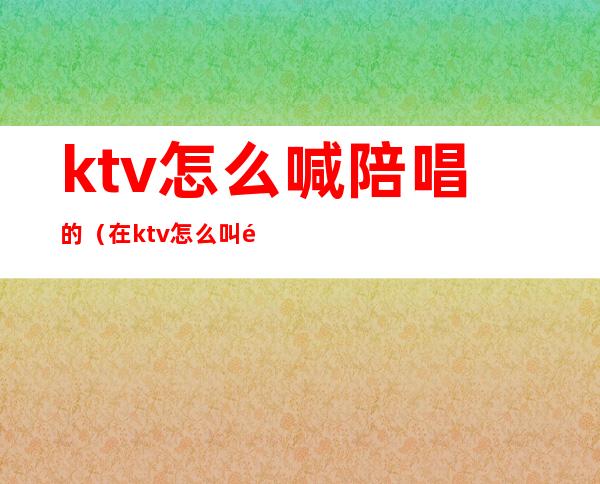 ktv怎么喊陪唱的（在ktv怎么叫陪唱）