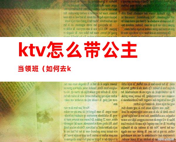 ktv怎么带公主当领班（如何去ktv当公主）