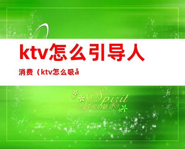 ktv怎么引导人消费（ktv怎么吸引顾客进店消费）