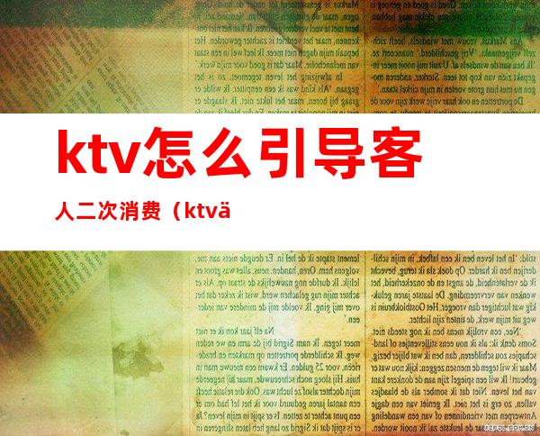 ktv怎么引导客人二次消费（ktv二次消费技巧）