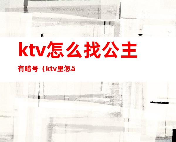 ktv怎么找公主有暗号（ktv里怎么找公主）