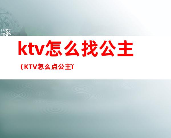 ktv怎么找公主（KTV怎么点公主）