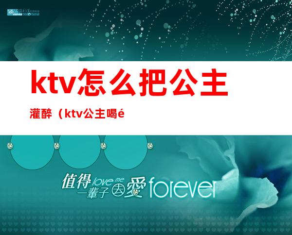 ktv怎么把公主灌醉（ktv公主喝醉了怎么办）