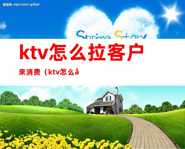 ktv怎么拉客户来消费（ktv怎么吸引客人）