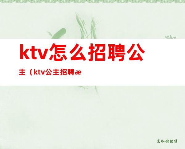 ktv怎么招聘公主（ktv公主招聘条件）