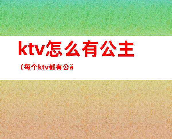 ktv怎么有公主（每个ktv都有公主么）