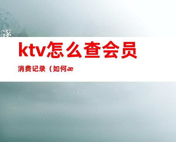 ktv怎么查会员消费记录（如何查询ktv卡的余额）