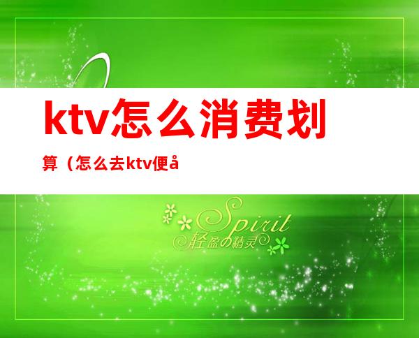 ktv怎么消费划算（怎么去ktv便宜）