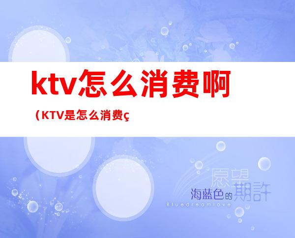 ktv怎么消费啊（KTV是怎么消费的）