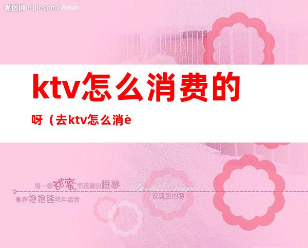 ktv怎么消费的呀（去ktv怎么消费）