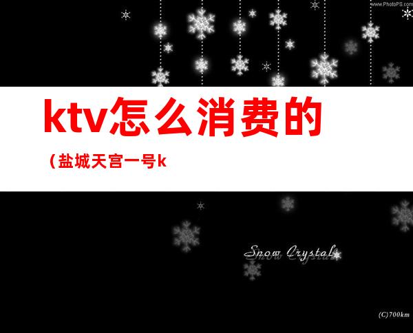 ktv怎么消费的（盐城天宫一号ktv怎么消费的）