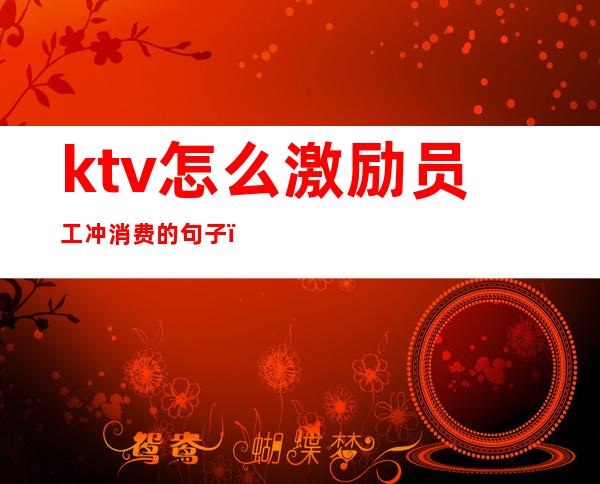 ktv怎么激励员工冲消费的句子（ktv订房激励员工的话）