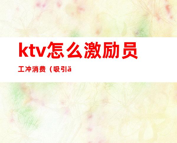 ktv怎么激励员工冲消费（吸引人的ktv营销方案充卡）