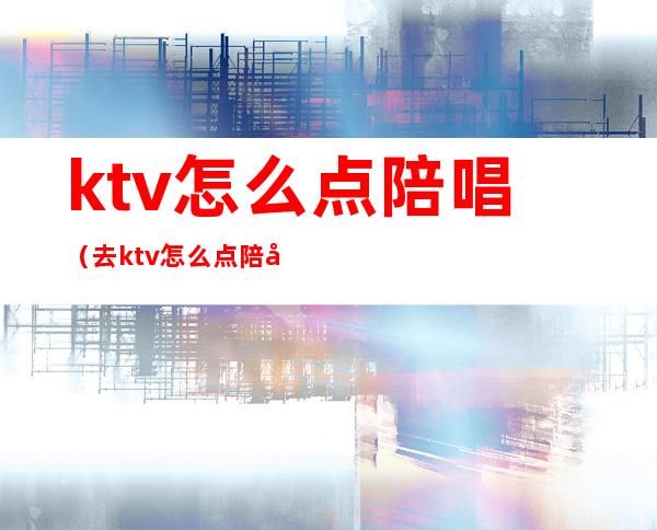 ktv怎么点陪唱（去ktv怎么点陪唱）