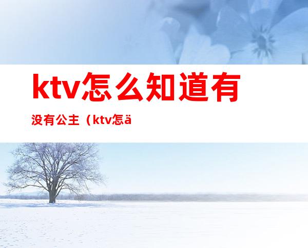 ktv怎么知道有没有公主（ktv怎么知道有没有公主陪酒）