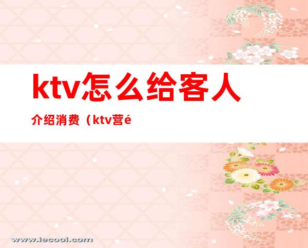 ktv怎么给客人介绍消费（ktv营销如何找客源）