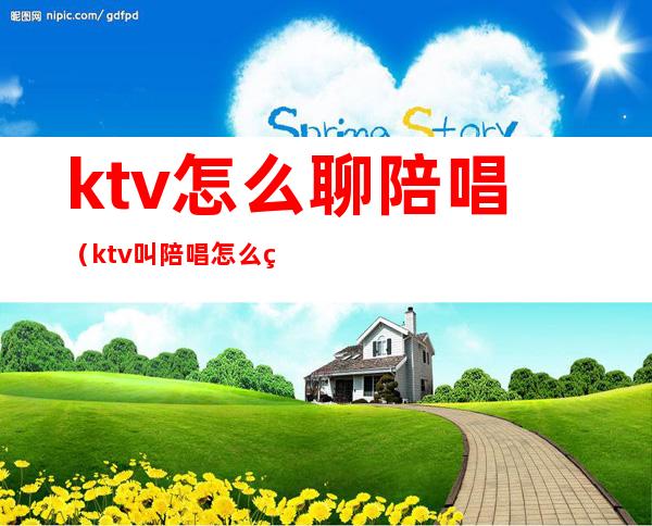 ktv怎么聊陪唱（ktv叫陪唱怎么玩）