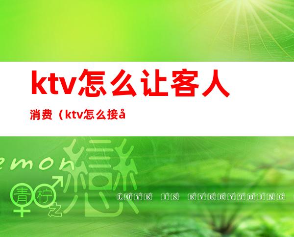 ktv怎么让客人消费（ktv怎么接待客人）