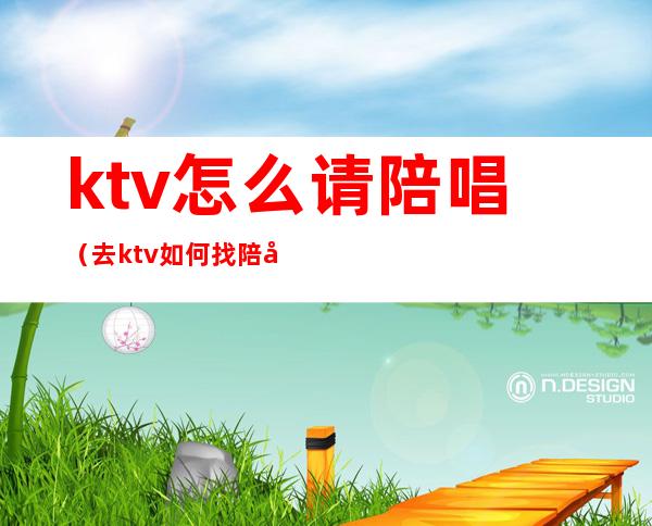 ktv怎么请陪唱（去ktv如何找陪唱）