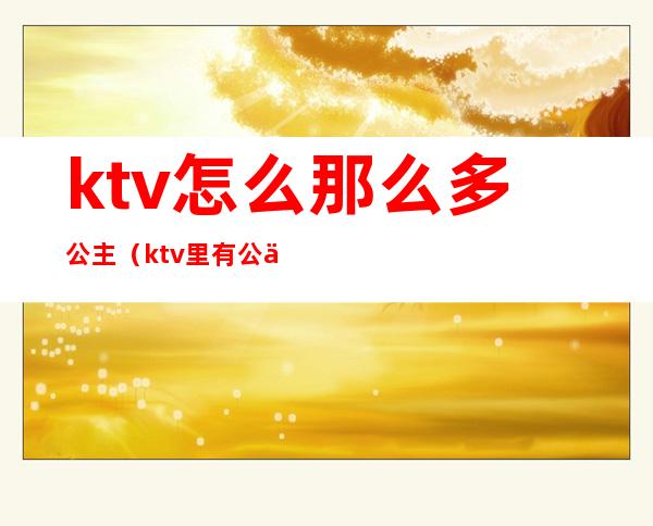 ktv怎么那么多公主（ktv里有公主吗）