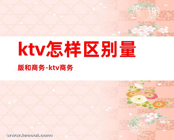 ktv怎样区别量版和商务-ktv商务场什么意思？