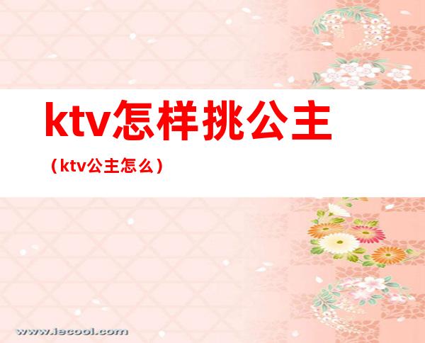 ktv怎样挑公主（ktv公主怎么）