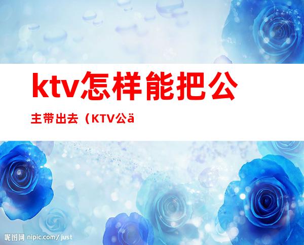 ktv怎样能把公主带出去（KTV公主能带出去吗）